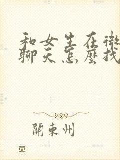 和女生在微信上聊天怎么找话题?