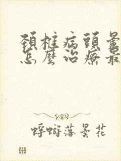 颈椎病头晕手麻怎么治疗最好的方法