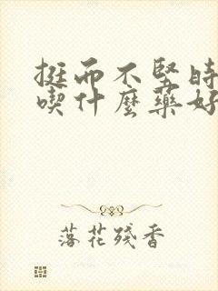 挺而不坚时间短吃什么药好