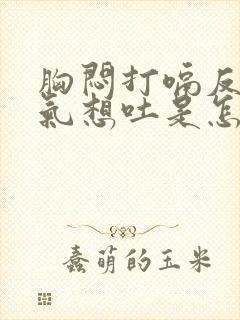 胸闷打嗝反胃胀气想吐是怎么回事