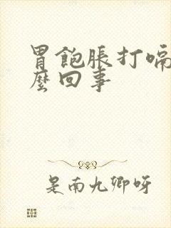 胃饱胀打嗝是怎么回事