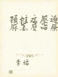 颈椎病压迫的手麻怎么治疗