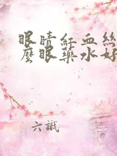 眼睛红血丝用什么眼药水好