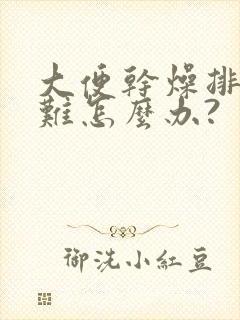 大便干燥排便困难怎么办?