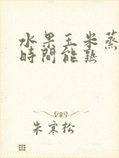 水果玉米蒸多长时间能熟