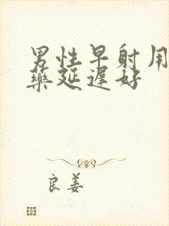 男性早射用什么药延迟好