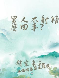 男人不射精是怎么回事?