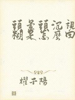 头晕头沉视力模糊是怎么回事