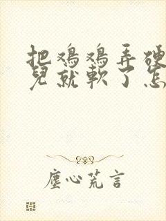 把鸡鸡弄硬一会儿就软了怎么回事