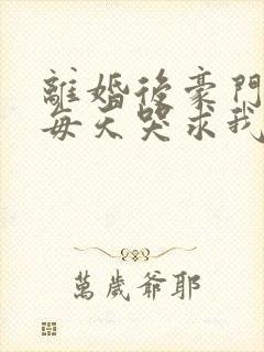 离婚后豪门前夫每天哭求我复合