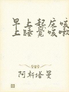 早上起床咳嗽晚上睡觉咳嗽是什么原因