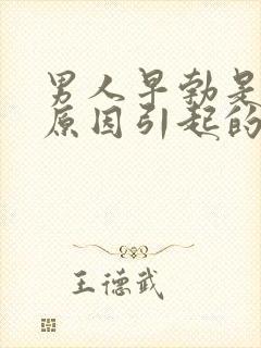 男人早勃是什么原因引起的