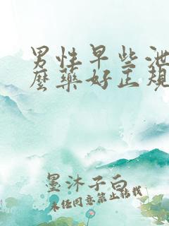 男性早些泄用什么药好正规