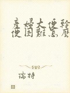 产妇大便干硬排便困难怎么办