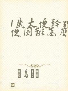 1岁大便干硬排便困难怎么办