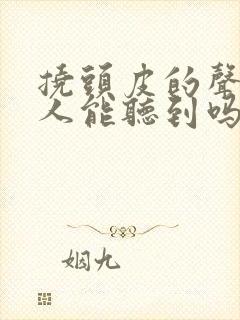 挠头皮的声音别人能听到吗