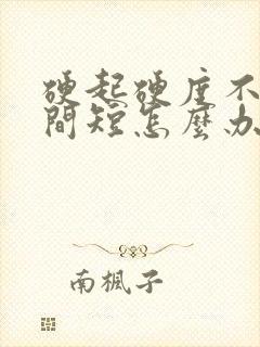 硬起硬度不够时间短怎么办