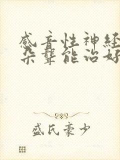 感音性神经性耳朵聋能治好吗