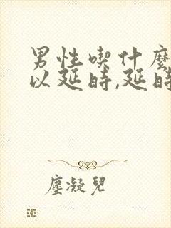 男性吃什么药可以延时,延时药哪个效果好?