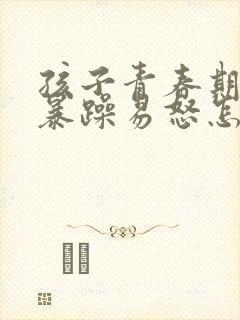 孩子青春期性格暴躁易怒怎么办