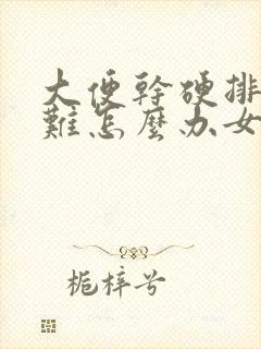 大便干硬排便困难怎么办女