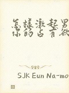 怎样激起男人对你的占有欲呢