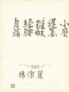 月经推迟小腹胀痛腰酸怎么回事