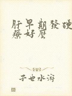 肝早期发硬能治疗好么