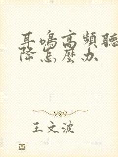 耳鸣高频听力下降怎么办