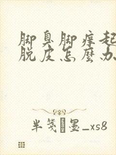 脚臭脚痒起水泡脱皮怎么办