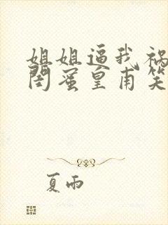 姐姐逼我祸害她闺蜜皇甫笑歌