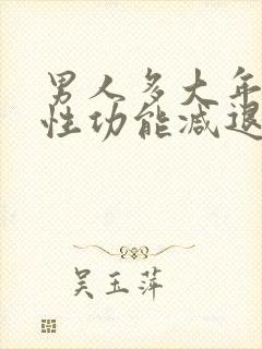 男人多大年龄就性功能减退了