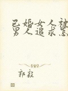 已婚女人被已婚男人追求怎么办