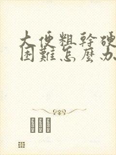 大便粗干硬排便困难怎么办