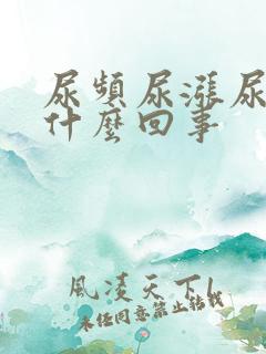 尿频尿涨尿急是什么回事