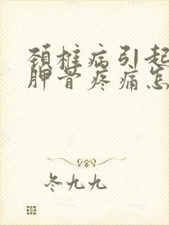 颈椎病引起的肩胛骨疼痛怎么治疗