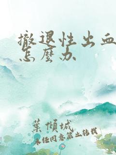 撤退性出血很多怎么办