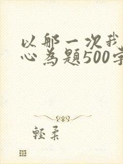 以那一次我真开心为题500字