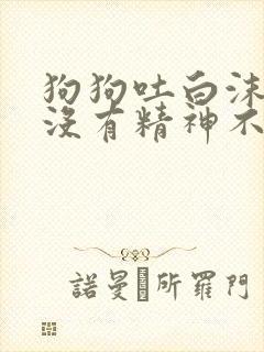 狗狗吐白沫黏液没有精神不吃东西