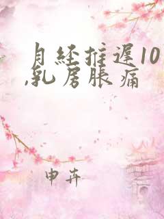 月经推迟10天,乳房胀痛