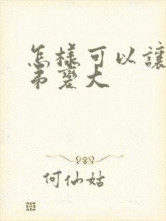 怎样可以让小弟弟变大