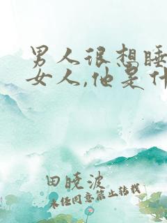 男人很想睡一个女人,他是什么心理呢?