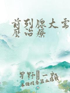 前列腺大需要怎么治疗