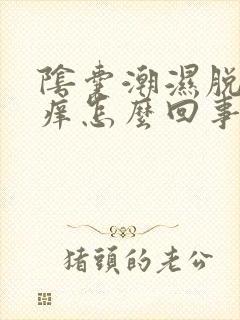 阴囊潮湿脱皮瘙痒怎么回事