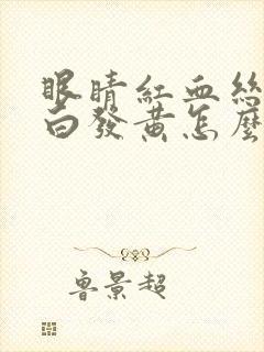 眼睛红血丝多眼白发黄怎么回事