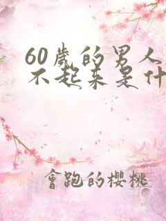 60岁的男人硬不起来是什么原因