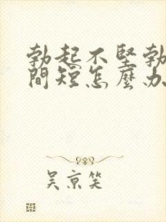 勃起不坚勃起时间短怎么办