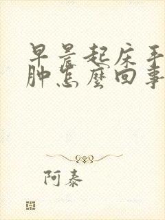 早晨起床手肿脸肿怎么回事