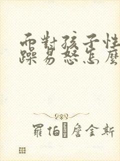 面对孩子性格暴躁易怒怎么办