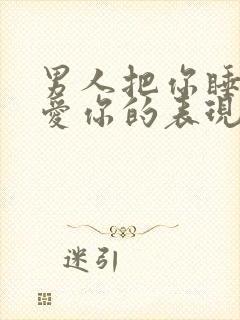 男人把你睡了后爱你的表现